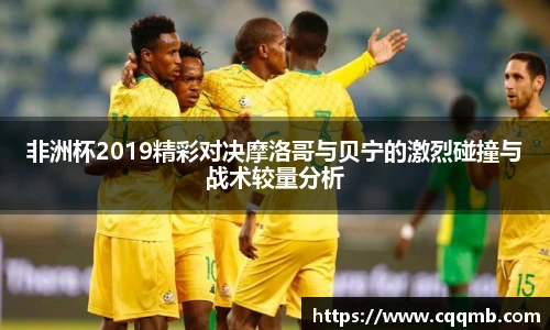 非洲杯2019精彩对决摩洛哥与贝宁的激烈碰撞与战术较量分析